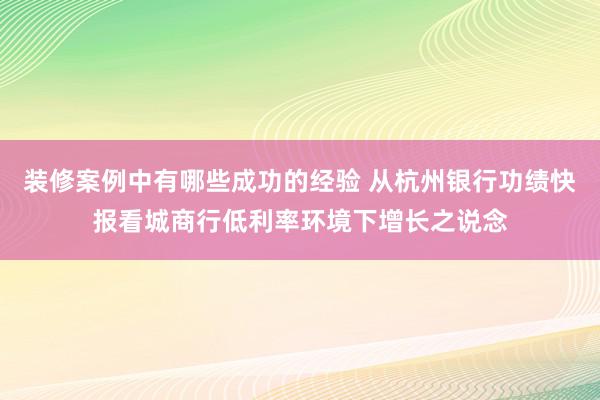 装修案例中有哪些成功的经验 从杭州银行功绩快报看城商行低利率环境下增长之说念