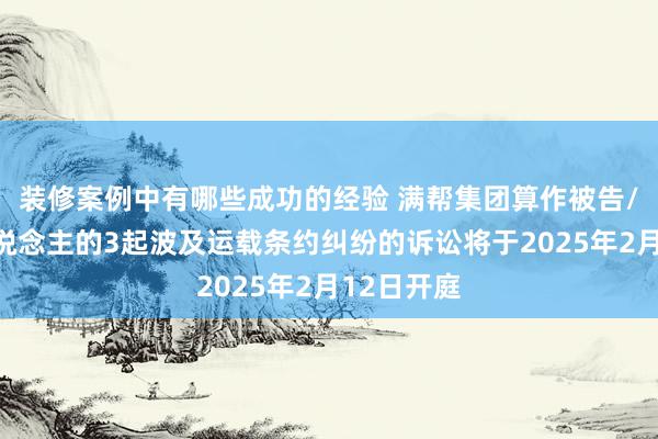 装修案例中有哪些成功的经验 满帮集团算作被告/被上诉东说念主的3起波及运载条约纠纷的诉讼将于2025年2月12日开庭