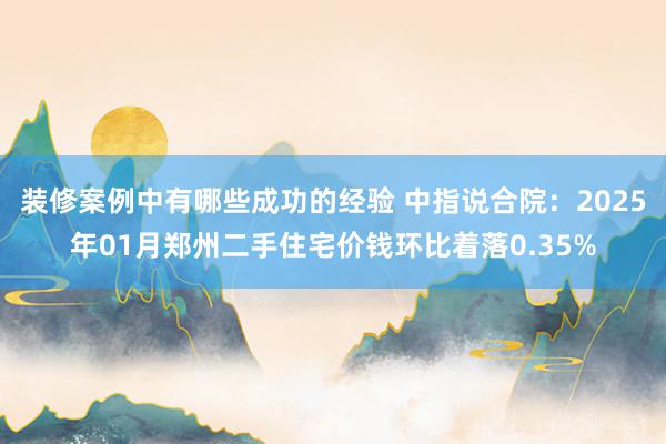 装修案例中有哪些成功的经验 中指说合院：2025年01月郑州二手住宅价钱环比着落0.35%