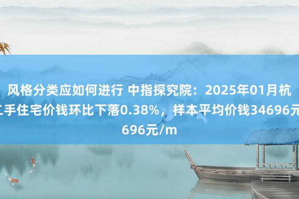 风格分类应如何进行 中指探究院：2025年01月杭州二手住宅价钱环比下落0.38%，样本平均价钱34696元/m