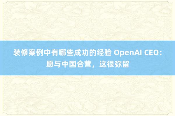 装修案例中有哪些成功的经验 OpenAI CEO：愿与中国合营，这很弥留