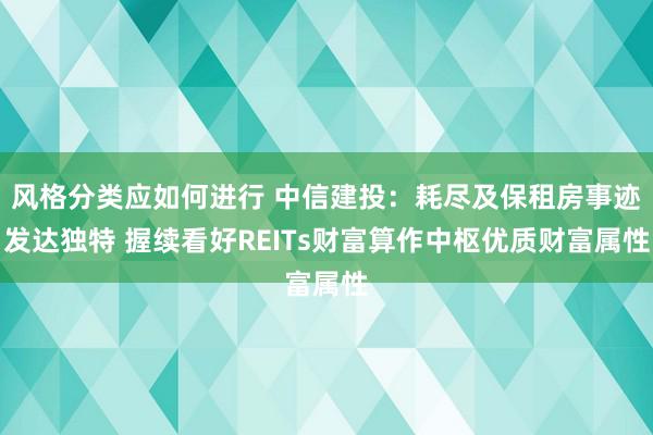 风格分类应如何进行 中信建投：耗尽及保租房事迹发达独特 握续看好REITs财富算作中枢优质财富属性