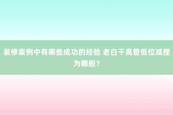 装修案例中有哪些成功的经验 老白干高管低位减捏为哪般？