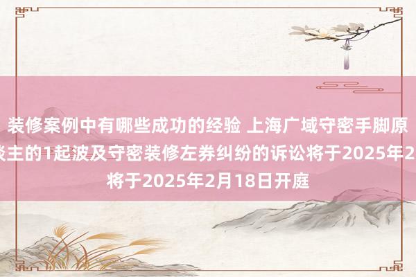 装修案例中有哪些成功的经验 上海广域守密手脚原告/上诉东谈主的1起波及守密装修左券纠纷的诉讼将于2025年2月18日开庭