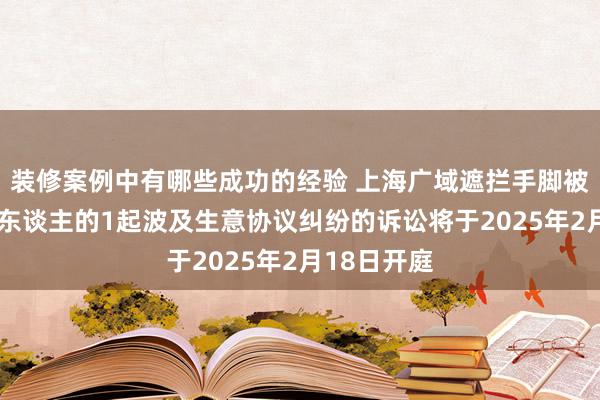 装修案例中有哪些成功的经验 上海广域遮拦手脚被告/被上诉东谈主的1起波及生意协议纠纷的诉讼将于2025年2月18日开庭