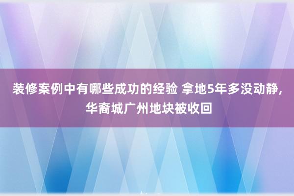 装修案例中有哪些成功的经验 拿地5年多没动静, 华裔城广州地块被收回