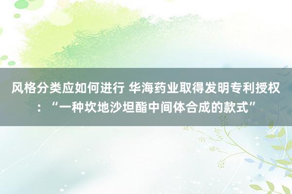 风格分类应如何进行 华海药业取得发明专利授权：“一种坎地沙坦酯中间体合成的款式”