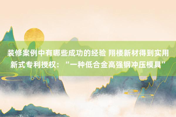 装修案例中有哪些成功的经验 翔楼新材得到实用新式专利授权：“一种低合金高强钢冲压模具”