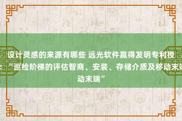 设计灵感的来源有哪些 远光软件赢得发明专利授权：“巡检阶梯的评估智商、安装、存储介质及移动末端”