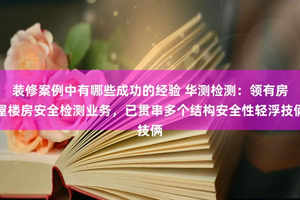 装修案例中有哪些成功的经验 华测检测：领有房屋楼房安全检测业务，已贯串多个结构安全性轻浮技俩