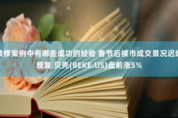 装修案例中有哪些成功的经验 春节后楼市成交景况迟缓规复 贝壳(BEKE.US)盘前涨5%