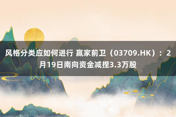 风格分类应如何进行 赢家前卫（03709.HK）：2月19日南向资金减捏3.3万股