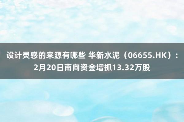 设计灵感的来源有哪些 华新水泥（06655.HK）：2月20日南向资金增抓13.32万股