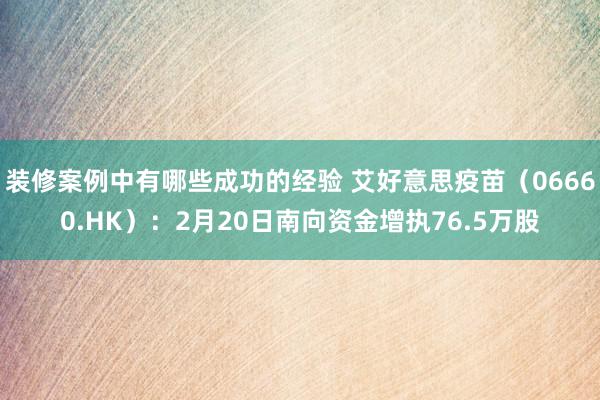 装修案例中有哪些成功的经验 艾好意思疫苗（06660.HK）：2月20日南向资金增执76.5万股