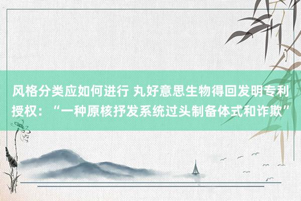 风格分类应如何进行 丸好意思生物得回发明专利授权：“一种原核抒发系统过头制备体式和诈欺”