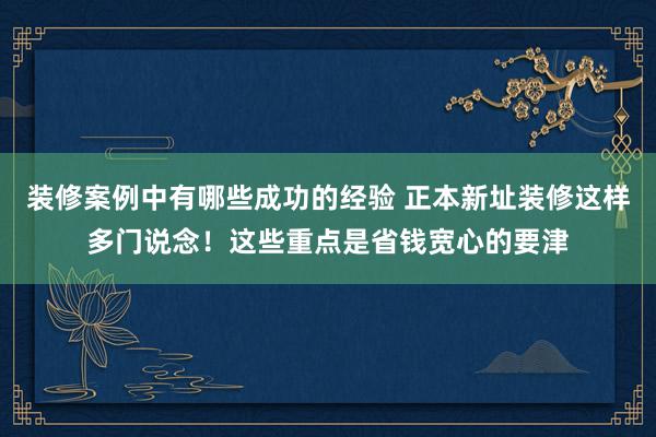 装修案例中有哪些成功的经验 正本新址装修这样多门说念！这些重点是省钱宽心的要津