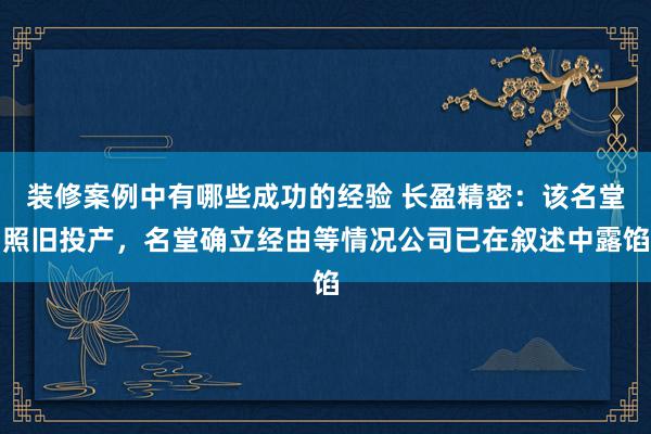 装修案例中有哪些成功的经验 长盈精密：该名堂照旧投产，名堂确立经由等情况公司已在叙述中露馅