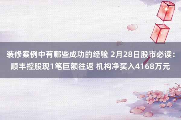 装修案例中有哪些成功的经验 2月28日股市必读：顺丰控股现1笔巨额往返 机构净买入4168万元