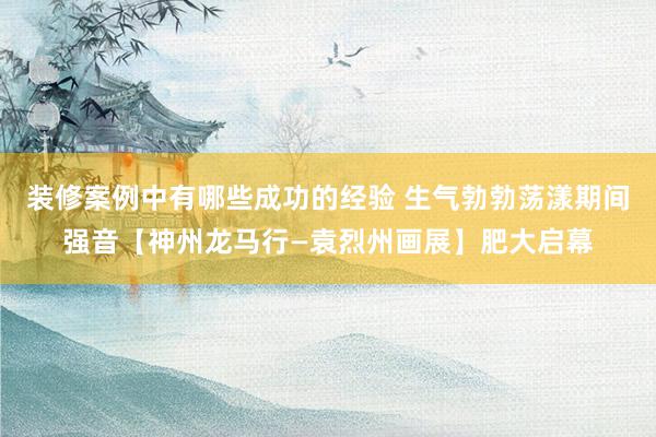 装修案例中有哪些成功的经验 生气勃勃荡漾期间强音【神州龙马行—袁烈州画展】肥大启幕