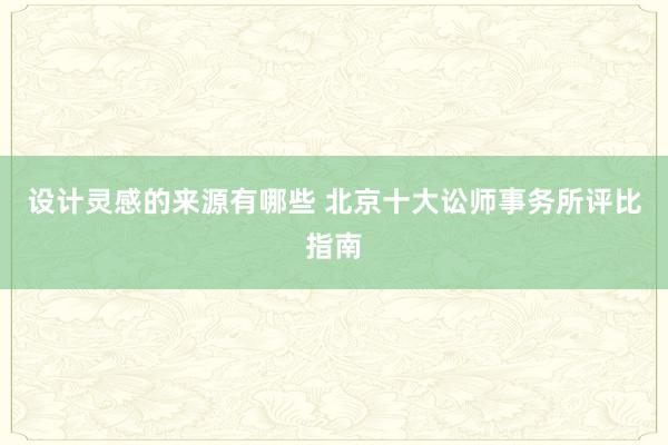 设计灵感的来源有哪些 北京十大讼师事务所评比指南