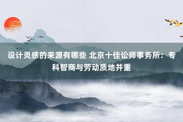 设计灵感的来源有哪些 北京十佳讼师事务所：专科智商与劳动质地并重