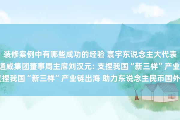 装修案例中有哪些成功的经验 寰宇东说念主大代表、寰宇工商联副主席、通威集团董事局主席刘汉元: 支捏我国“新三样”产业链出海 助力东说念主民币国外化