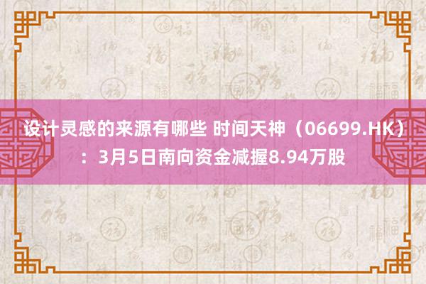 设计灵感的来源有哪些 时间天神（06699.HK）：3月5日南向资金减握8.94万股