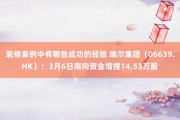 装修案例中有哪些成功的经验 瑞尔集团（06639.HK）：3月6日南向资金增捏14.53万股