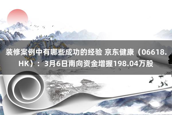 装修案例中有哪些成功的经验 京东健康（06618.HK）：3月6日南向资金增握198.04万股