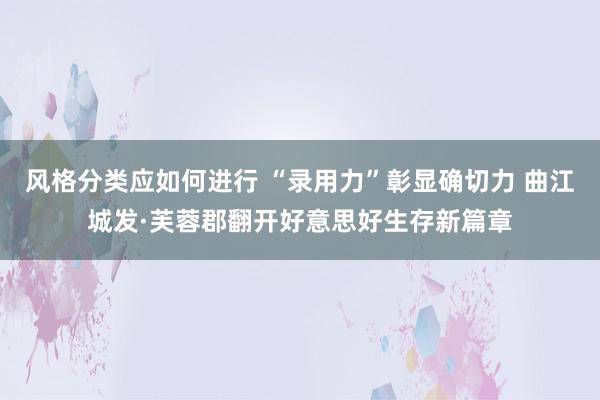 风格分类应如何进行 “录用力”彰显确切力 曲江城发·芙蓉郡翻开好意思好生存新篇章