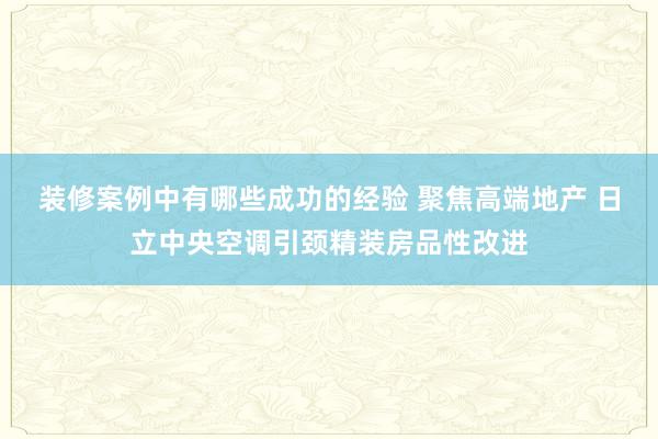 装修案例中有哪些成功的经验 聚焦高端地产 日立中央空调引颈精装房品性改进