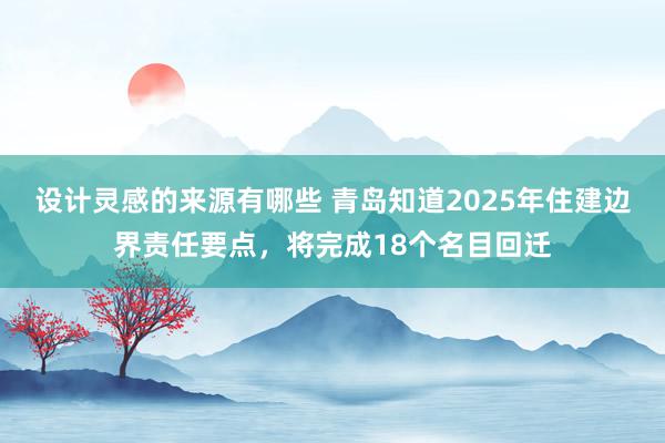 设计灵感的来源有哪些 青岛知道2025年住建边界责任要点，将完成18个名目回迁