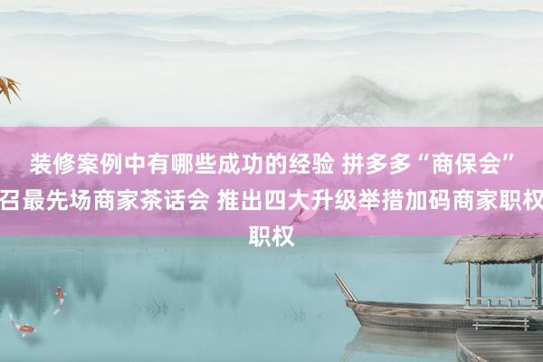 装修案例中有哪些成功的经验 拼多多“商保会”召最先场商家茶话会 推出四大升级举措加码商家职权