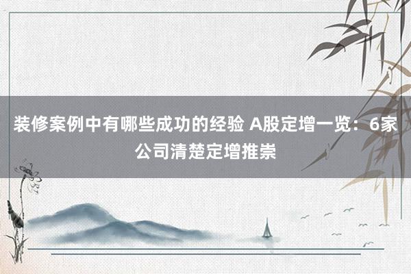 装修案例中有哪些成功的经验 A股定增一览：6家公司清楚定增推崇