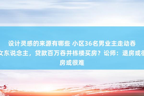 设计灵感的来源有哪些 小区36名男业主走动吞并女东说念主，贷款百万吞并栋楼买房？讼师：退房或很难