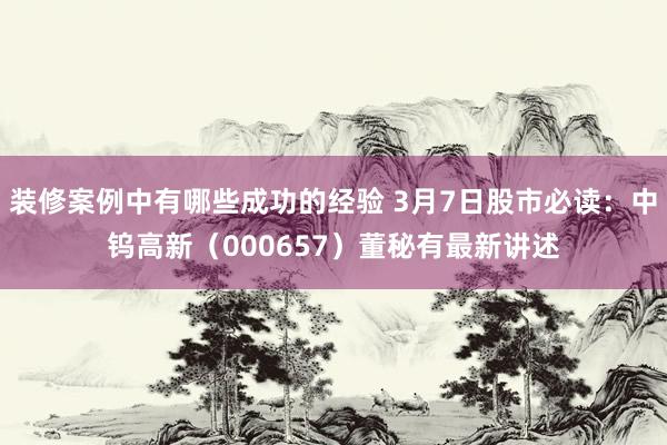 装修案例中有哪些成功的经验 3月7日股市必读：中钨高新（000657）董秘有最新讲述