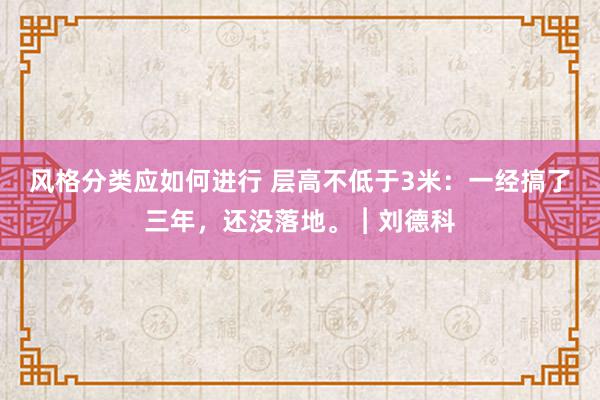 风格分类应如何进行 层高不低于3米：一经搞了三年，还没落地。︱刘德科