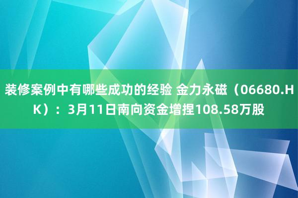 装修案例中有哪些成功的经验 金力永磁（06680.HK）：3月11日南向资金增捏108.58万股