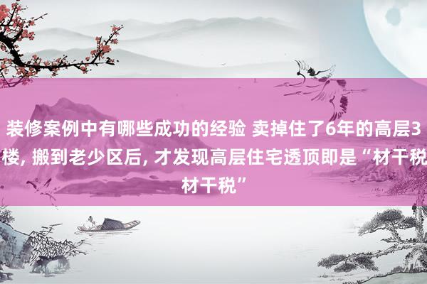 装修案例中有哪些成功的经验 卖掉住了6年的高层31楼, 搬到老少区后, 才发现高层住宅透顶即是“材干税”