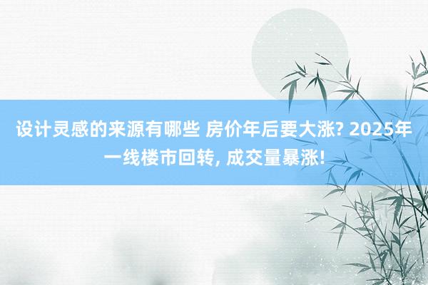 设计灵感的来源有哪些 房价年后要大涨? 2025年一线楼市回转, 成交量暴涨!