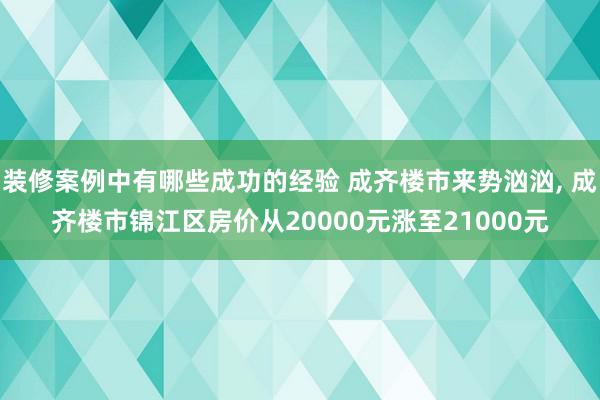 装修案例中有哪些成功的经验 成齐楼市来势汹汹, 成齐楼市锦江区房价从20000元涨至21000元