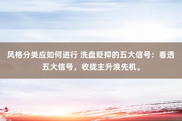 风格分类应如何进行 洗盘贬抑的五大信号：看透五大信号，收拢主升浪先机。