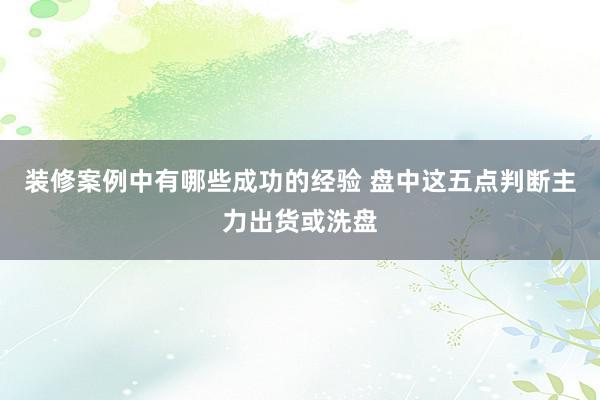 装修案例中有哪些成功的经验 盘中这五点判断主力出货或洗盘