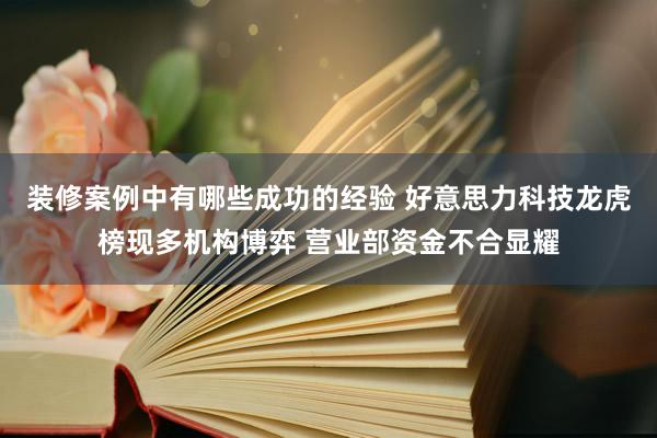 装修案例中有哪些成功的经验 好意思力科技龙虎榜现多机构博弈 营业部资金不合显耀