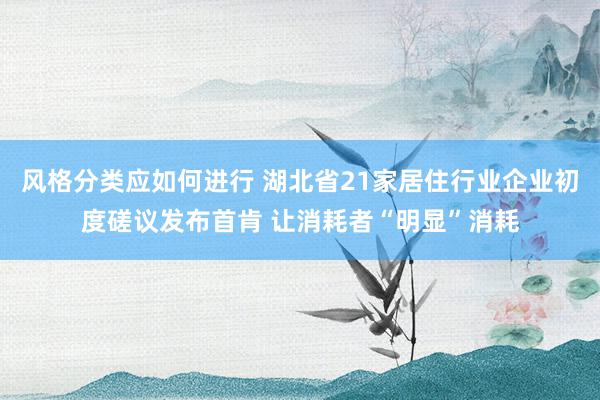 风格分类应如何进行 湖北省21家居住行业企业初度磋议发布首肯 让消耗者“明显”消耗