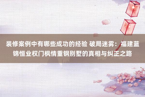 装修案例中有哪些成功的经验 破局迷雾：福建蓝锦恒业权门枫情重钢别墅的真相与纠正之路