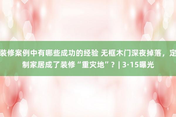 装修案例中有哪些成功的经验 无框木门深夜掉落，定制家居成了装修“重灾地”？| 3·15曝光