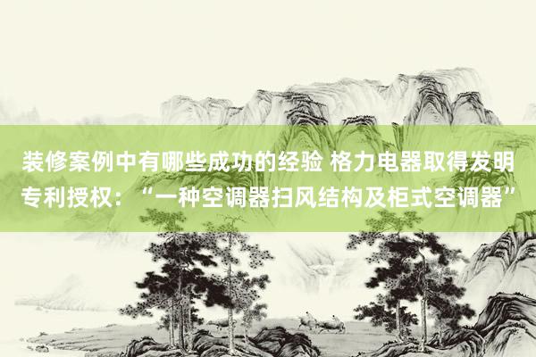 装修案例中有哪些成功的经验 格力电器取得发明专利授权：“一种空调器扫风结构及柜式空调器”