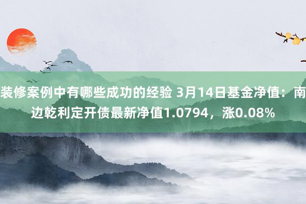 装修案例中有哪些成功的经验 3月14日基金净值：南边乾利定开债最新净值1.0794，涨0.08%