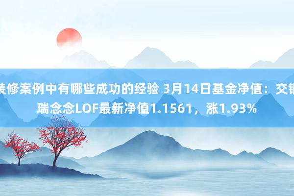 装修案例中有哪些成功的经验 3月14日基金净值：交银瑞念念LOF最新净值1.1561，涨1.93%